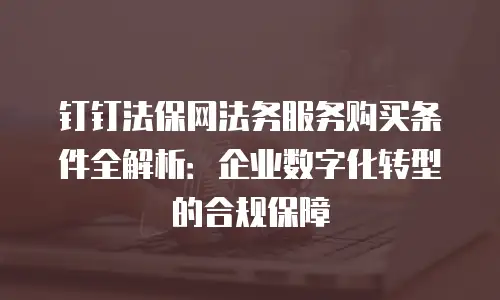钉钉法保网法务服务购买条件全解析：企业数字化转型的合规保障