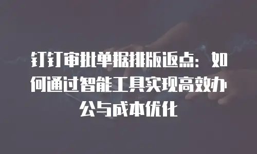 钉钉审批单据排版返点：如何通过智能工具实现高效办公与成本优化