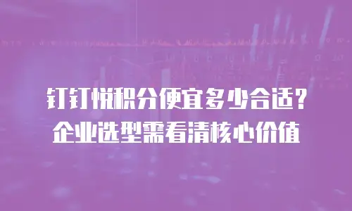 钉钉悦积分便宜多少合适？企业选型需看清核心价值