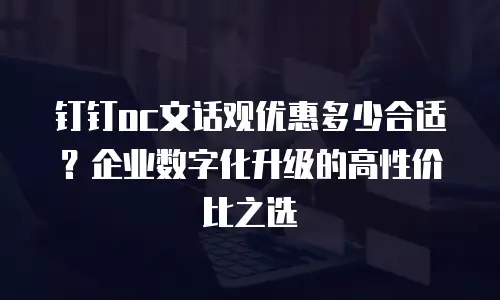 钉钉oc文话观优惠多少合适？企业数字化升级的高性价比之选