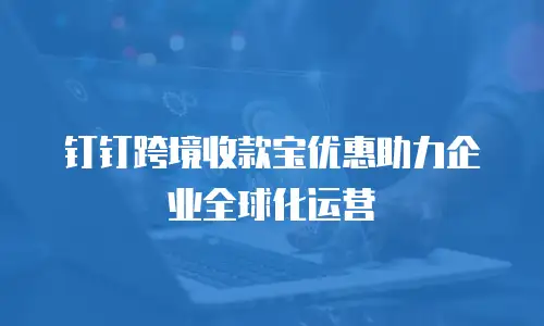 钉钉跨境收款宝优惠助力企业全球化运营
