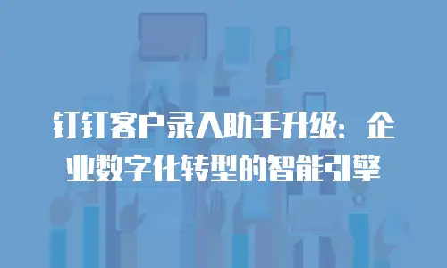 钉钉客户录入助手升级：企业数字化转型的智能引擎