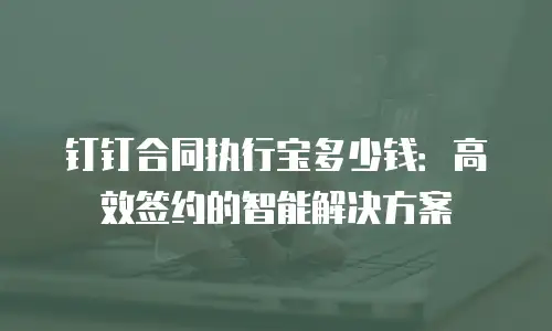 钉钉合同执行宝多少钱：高效签约的智能解决方案