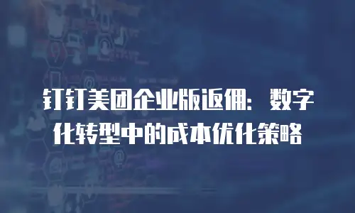 钉钉美团企业版返佣：数字化转型中的成本优化策略