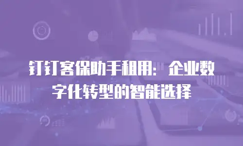 钉钉客保助手租用：企业数字化转型的智能选择