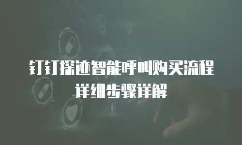 钉钉探迹智能呼叫购买流程详细步骤详解