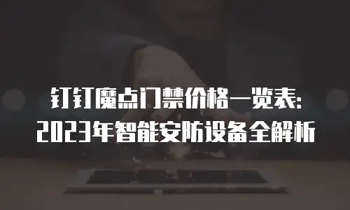 钉钉魔点门禁价格一览表：2023年智能安防设备全解析