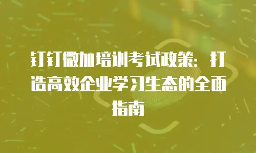 钉钉微加培训考试政策：打造高效企业学习生态的全面指南