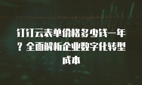 钉钉云表单价格多少钱一年？全面解析企业数字化转型成本