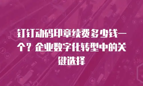 钉钉动码印章续费多少钱一个？企业数字化转型中的关键选择