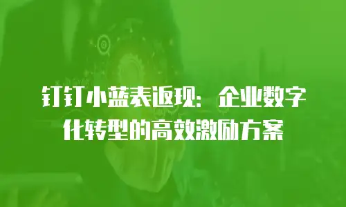 钉钉小蓝表返现：企业数字化转型的高效激励方案