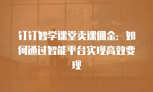 钉钉智学课堂卖课佣金：如何通过智能平台实现高效变现