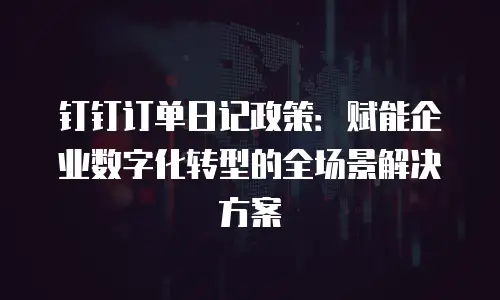 钉钉订单日记政策：赋能企业数字化转型的全场景解决方案