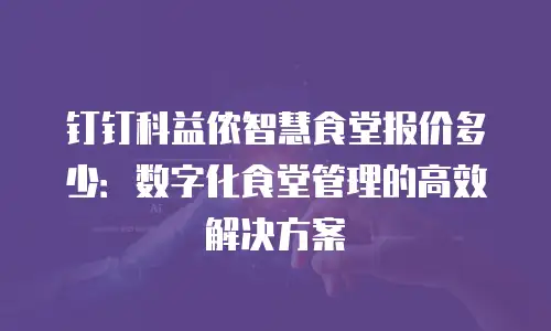 钉钉科益侬智慧食堂报价多少：数字化食堂管理的高效解决方案