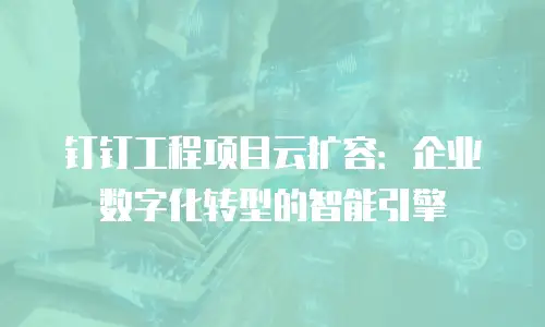 钉钉工程项目云扩容：企业数字化转型的智能引擎