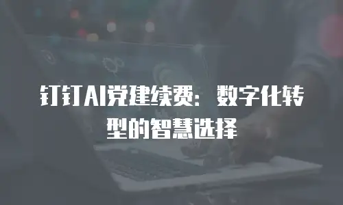 钉钉AI党建续费：数字化转型的智慧选择