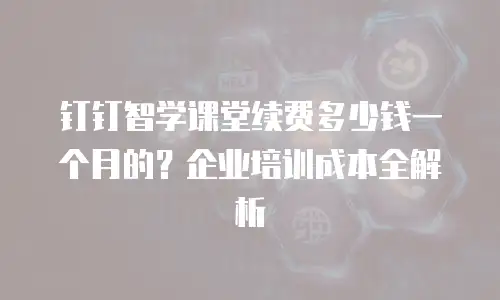 钉钉智学课堂续费多少钱一个月的？企业培训成本全解析