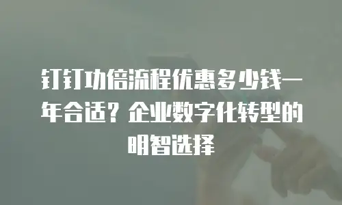 钉钉功倍流程优惠多少钱一年合适？企业数字化转型的明智选择