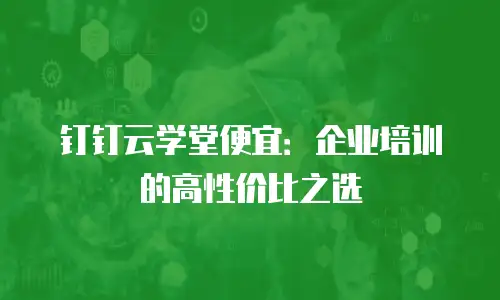 钉钉云学堂便宜：企业培训的高性价比之选