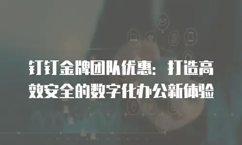 钉钉金牌团队优惠：打造高效安全的数字化办公新体验