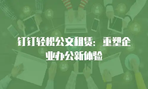 钉钉轻松公文租赁：重塑企业办公新体验