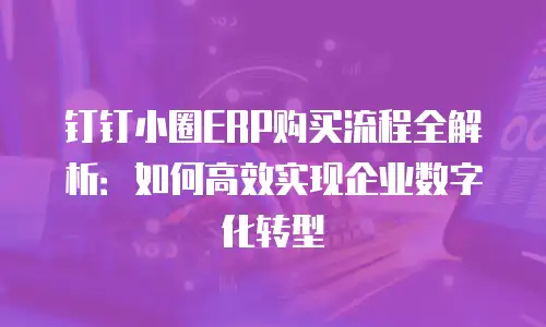 钉钉小圈ERP购买流程全解析：如何高效实现企业数字化转型