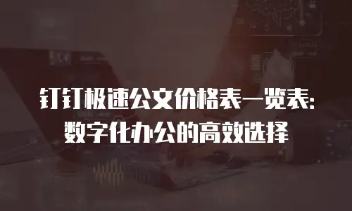 钉钉极速公文价格表一览表：数字化办公的高效选择