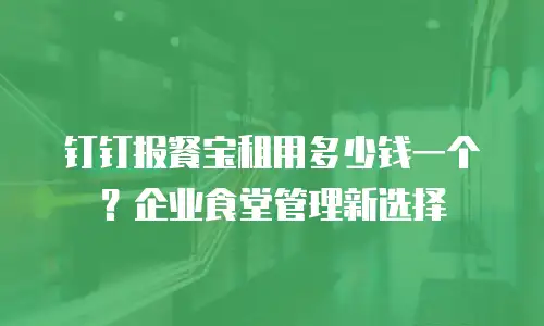 钉钉报餐宝租用多少钱一个？企业食堂管理新选择