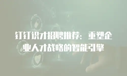 钉钉识才招聘推荐：重塑企业人才战略的智能引擎