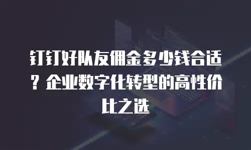 钉钉好队友佣金多少钱合适？企业数字化转型的高性价比之选