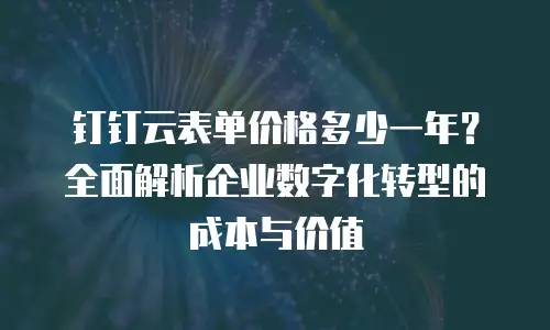钉钉云表单价格多少一年？全面解析企业数字化转型的成本与价值