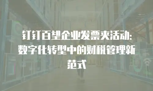 钉钉百望企业发票夹活动：数字化转型中的财税管理新范式