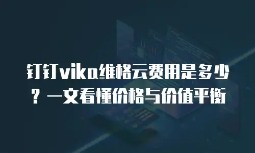 钉钉vika维格云费用是多少？一文看懂价格与价值平衡