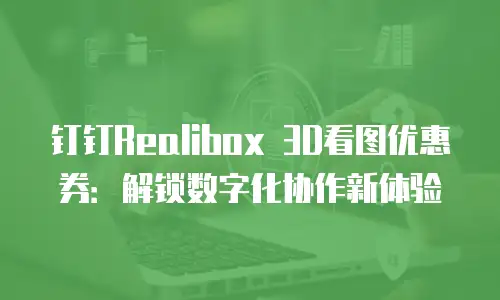 钉钉Realibox 3D看图优惠券：解锁数字化协作新体验