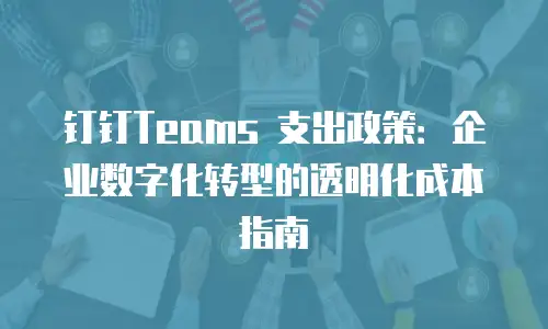 钉钉Teams 支出政策：企业数字化转型的透明化成本指南