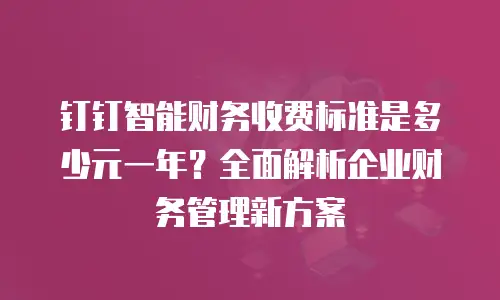钉钉智能财务收费标准是多少元一年？全面解析企业财务管理新方案