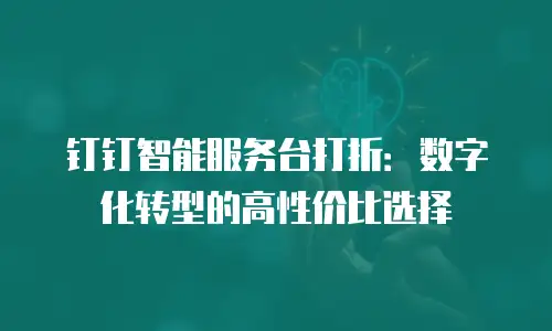 钉钉智能服务台打折：数字化转型的高性价比选择
