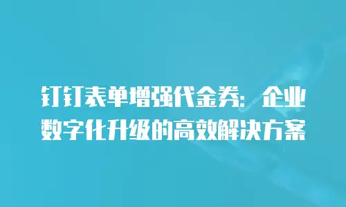 钉钉表单增强代金券：企业数字化升级的高效解决方案