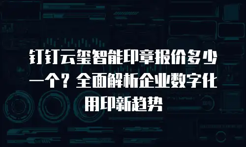 钉钉云玺智能印章报价多少一个？全面解析企业数字化用印新趋势