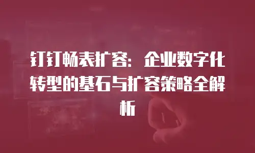 钉钉畅表扩容：企业数字化转型的基石与扩容策略全解析