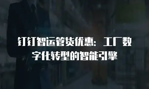 钉钉智运管货优惠：工厂数字化转型的智能引擎