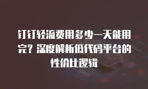 钉钉轻流费用多少一天能用完？深度解析低代码平台的性价比逻辑