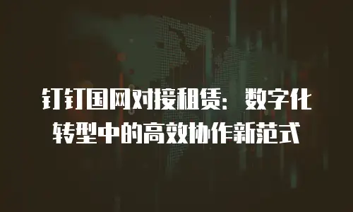 钉钉国网对接租赁：数字化转型中的高效协作新范式