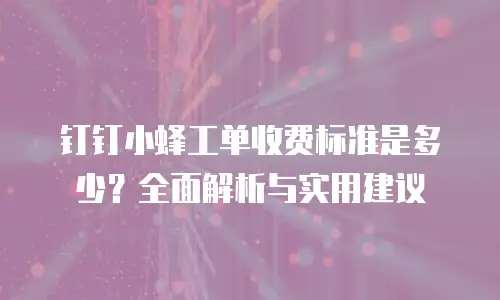 钉钉小蜂工单收费标准是多少？全面解析与实用建议