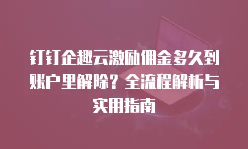 钉钉企趣云激励佣金多久到账户里解除？全流程解析与实用指南