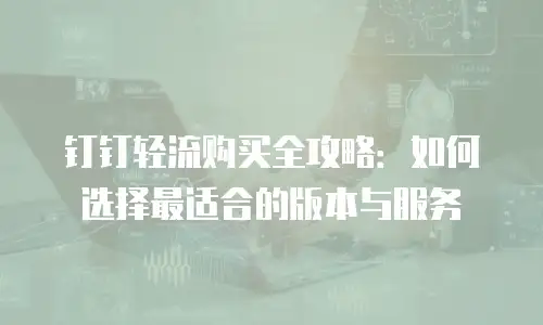 钉钉轻流购买全攻略：如何选择最适合的版本与服务