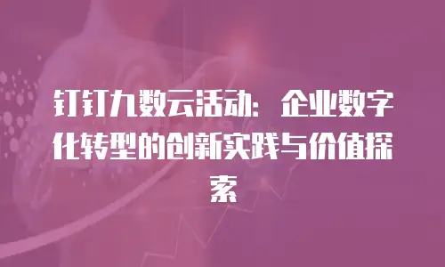 钉钉九数云活动：企业数字化转型的创新实践与价值探索