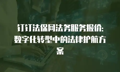 钉钉法保网法务服务报价：数字化转型中的法律护航方案