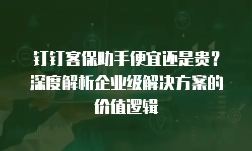 钉钉客保助手便宜还是贵？深度解析企业级解决方案的价值逻辑