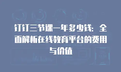 钉钉三节课一年多少钱：全面解析在线教育平台的费用与价值